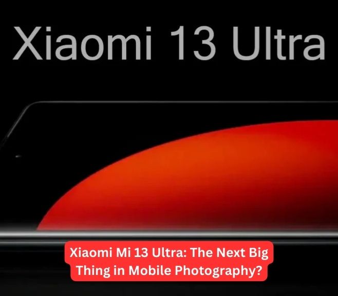 Xiaomi Mi 13 Ultra: The Next Big Thing in Mobile Photography?